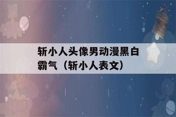 斩小人头像男动漫黑白霸气（斩小人表文）-第1张图片-星座花