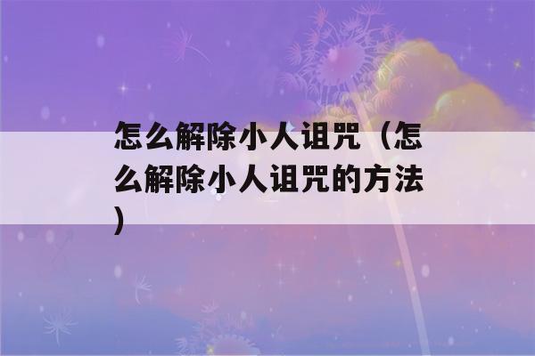 怎么解除小人诅咒（怎么解除小人诅咒的方法）-第1张图片-星座花