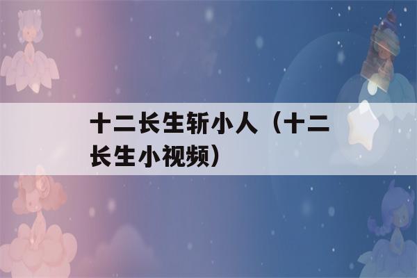 十二长生斩小人（十二长生小视频）-第1张图片-星座花