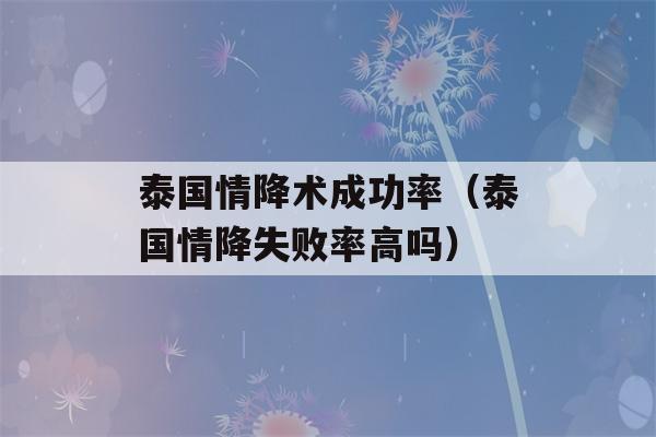 泰国情降术成功率（泰国情降失败率高吗）-第1张图片-星座花