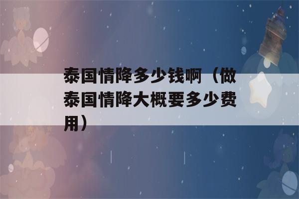 泰国情降多少钱啊（做泰国情降大概要多少费用）-第1张图片-星座花