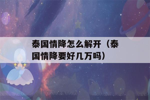 泰国情降怎么解开（泰国情降要好几万吗）-第1张图片-星座花