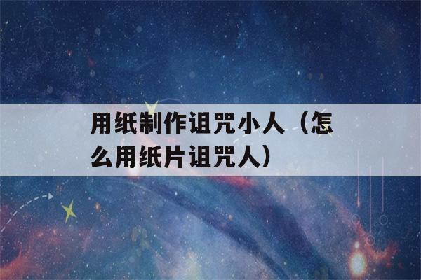 用纸制作诅咒小人（怎么用纸片诅咒人）-第1张图片-星座花