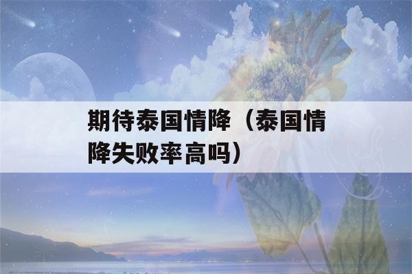 期待泰国情降（泰国情降失败率高吗）-第1张图片-星座花