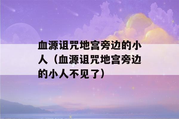 血源诅咒地宫旁边的小人（血源诅咒地宫旁边的小人不见了）-第1张图片-星座花