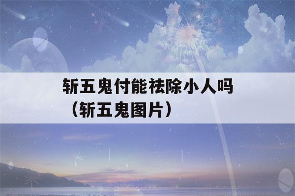 斩五鬼付能祛除小人吗（斩五鬼图片）-第1张图片-星座花