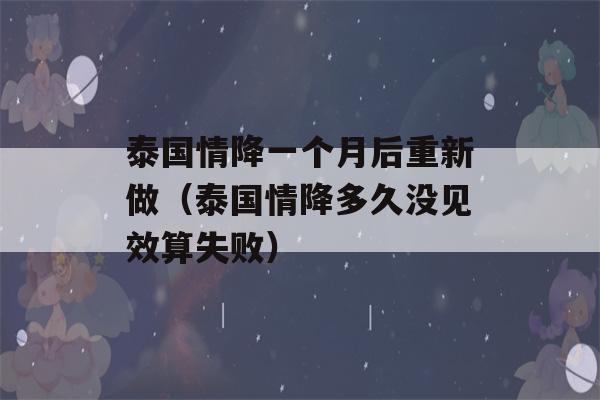 泰国情降一个月后重新做（泰国情降多久没见效算失败）-第1张图片-星座花