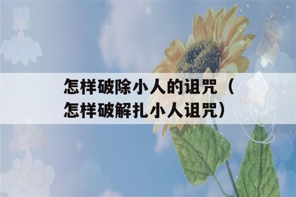 怎样破除小人的诅咒（怎样破解扎小人诅咒）-第1张图片-星座花