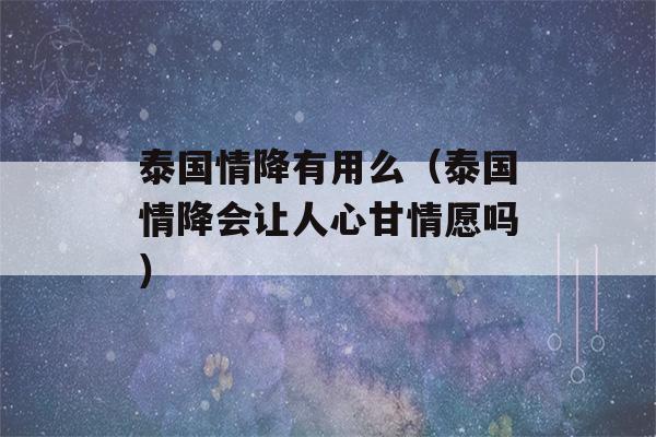 泰国情降有用么（泰国情降会让人心甘情愿吗）-第1张图片-星座花