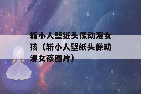 斩小人壁纸头像动漫女孩（斩小人壁纸头像动漫女孩图片）-第1张图片-星座花