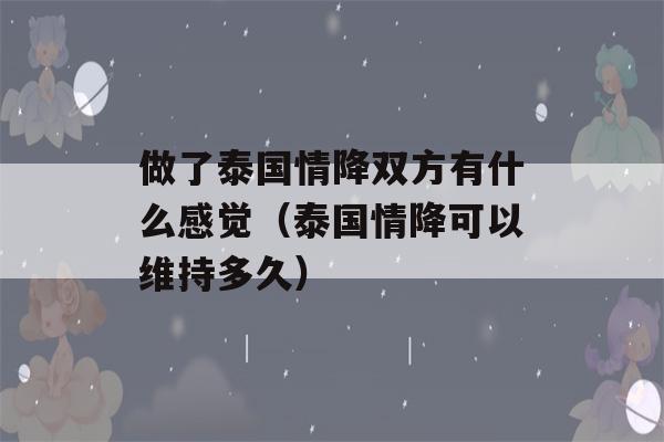 做了泰国情降双方有什么感觉（泰国情降可以维持多久）-第1张图片-星座花