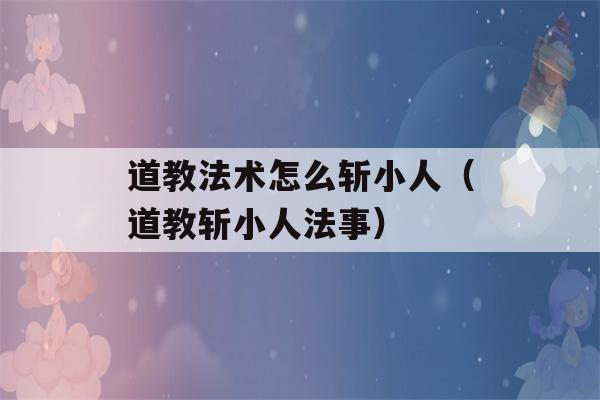 道教法术怎么斩小人（道教斩小人法事）-第1张图片-星座花