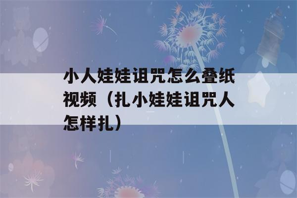 小人娃娃诅咒怎么叠纸视频（扎小娃娃诅咒人怎样扎）-第1张图片-星座花