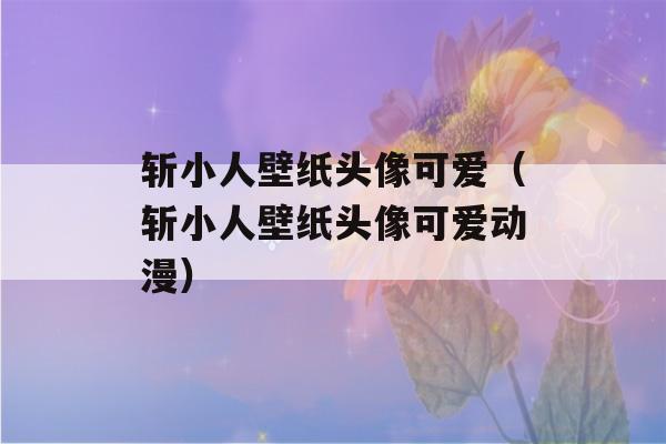 斩小人壁纸头像可爱（斩小人壁纸头像可爱动漫）-第1张图片-星座花