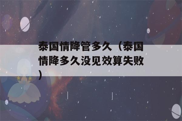 泰国情降管多久（泰国情降多久没见效算失败）-第1张图片-星座花