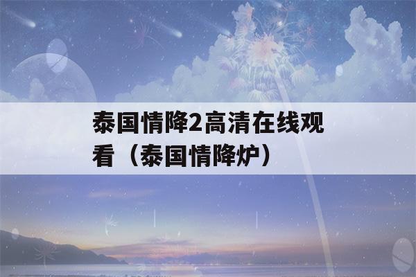 泰国情降2高清在线观看（泰国情降炉）-第1张图片-星座花