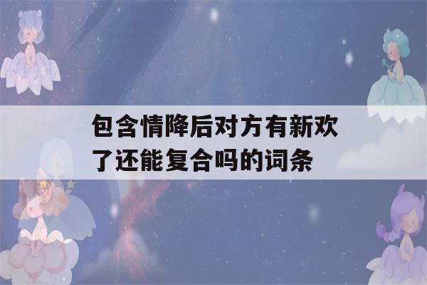 包含情降后对方有新欢了还能复合吗的词条-第1张图片-星座花