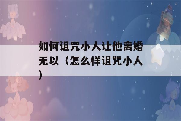 如何诅咒小人让他离婚无以（怎么样诅咒小人）-第1张图片-星座花