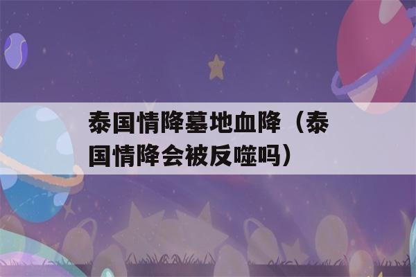 泰国情降墓地血降（泰国情降会被反噬吗）-第1张图片-星座花