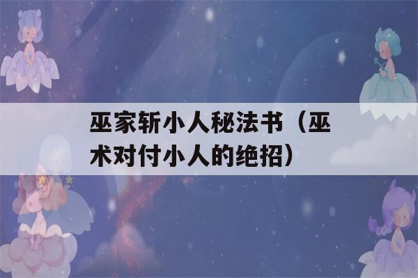 巫家斩小人秘法书（巫术对付小人的绝招）-第1张图片-星座花