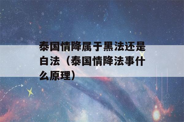 泰国情降属于黑法还是白法（泰国情降法事什么原理）-第1张图片-星座花