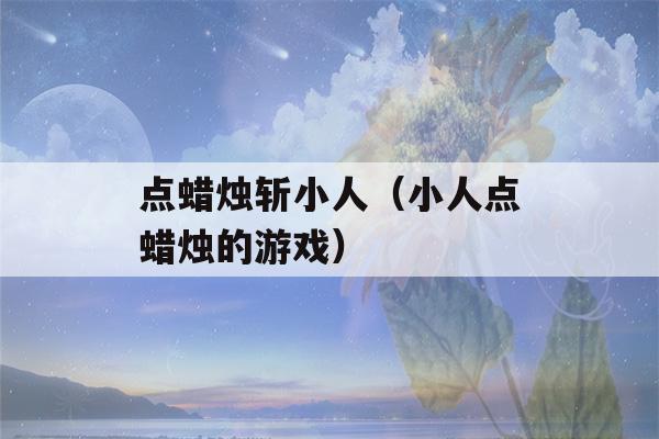 点蜡烛斩小人（小人点蜡烛的游戏）-第1张图片-星座花