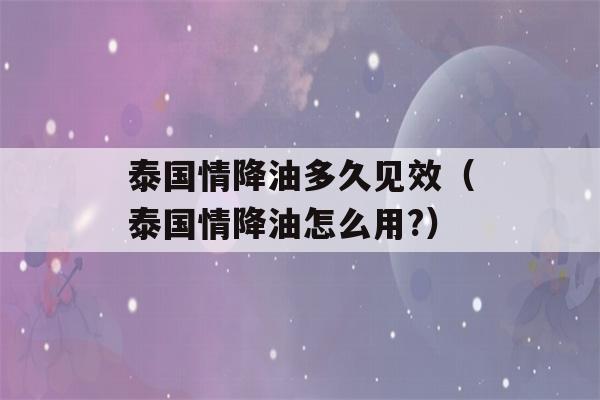 泰国情降油多久见效（泰国情降油怎么用?）-第1张图片-星座花