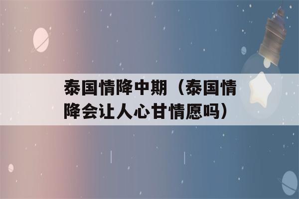 泰国情降中期（泰国情降会让人心甘情愿吗）-第1张图片-星座花