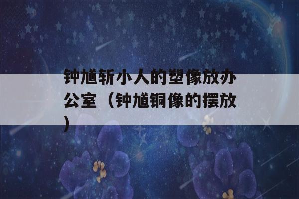 钟馗斩小人的塑像放办公室（钟馗铜像的摆放）-第1张图片-星座花