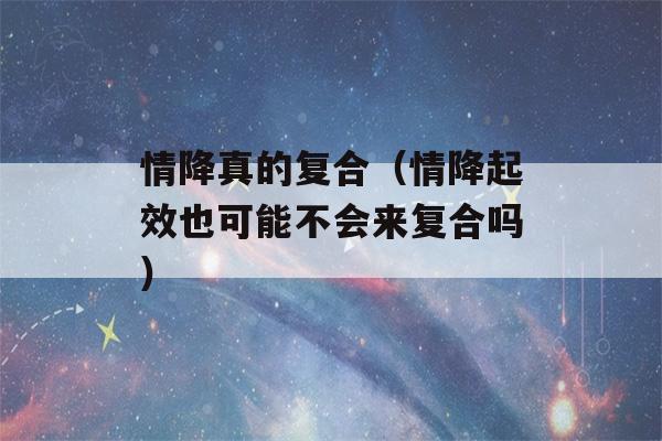 情降真的复合（情降起效也可能不会来复合吗）-第1张图片-星座花