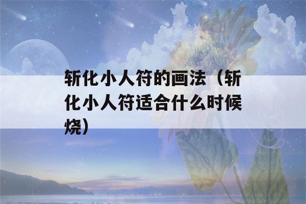 斩化小人符的画法（斩化小人符适合什么时候烧）-第1张图片-星座花