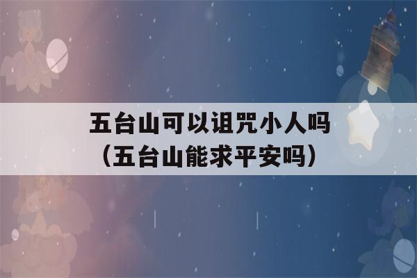 五台山可以诅咒小人吗（五台山能求平安吗）-第1张图片-星座花