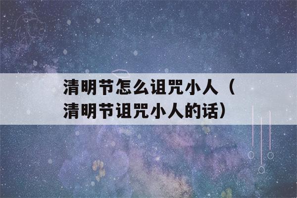 清明节怎么诅咒小人（清明节诅咒小人的话）-第1张图片-星座花