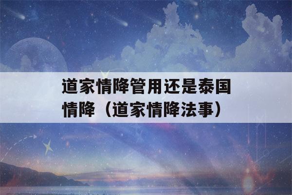 道家情降管用还是泰国情降（道家情降法事）-第1张图片-星座花