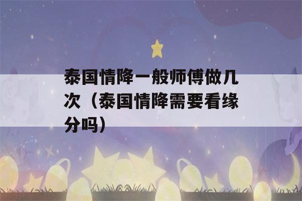 泰国情降一般师傅做几次（泰国情降需要看缘分吗）-第1张图片-星座花