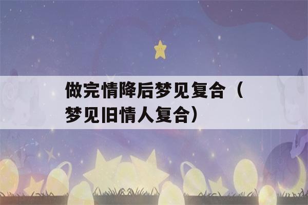 做完情降后梦见复合（梦见旧情人复合）-第1张图片-星座花