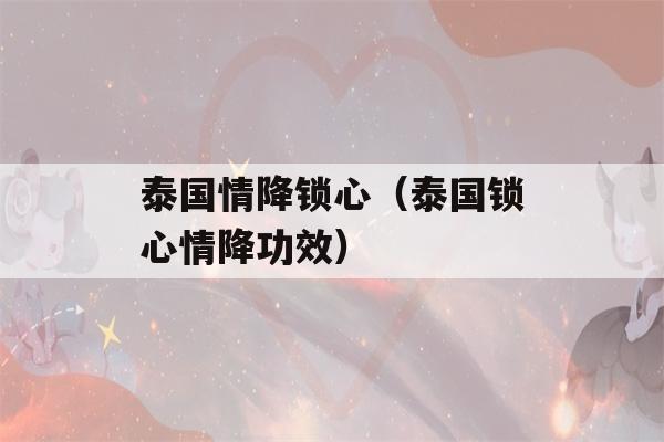 泰国情降锁心（泰国锁心情降功效）-第1张图片-星座花