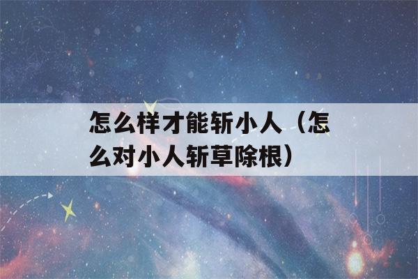 怎么样才能斩小人（怎么对小人斩草除根）-第1张图片-星座花