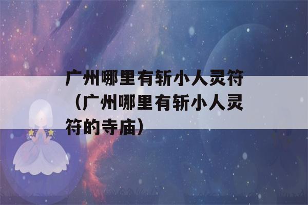 广州哪里有斩小人灵符（广州哪里有斩小人灵符的寺庙）-第1张图片-星座花