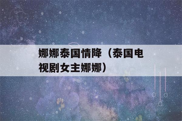 娜娜泰国情降（泰国电视剧女主娜娜）-第1张图片-星座花