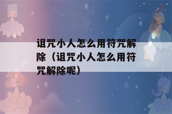 诅咒小人怎么用符咒解除（诅咒小人怎么用符咒解除呢）-第1张图片-星座花