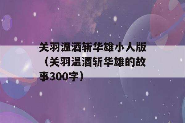 关羽温酒斩华雄小人版（关羽温酒斩华雄的故事300字）-第1张图片-星座花