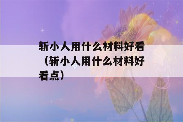 斩小人用什么材料好看（斩小人用什么材料好看点）-第1张图片-星座花