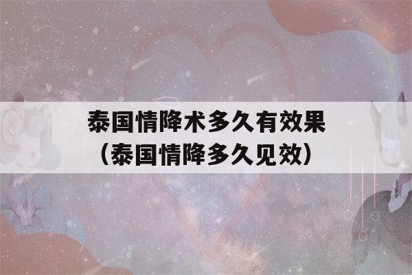 泰国情降术多久有效果（泰国情降多久见效）-第1张图片-星座花