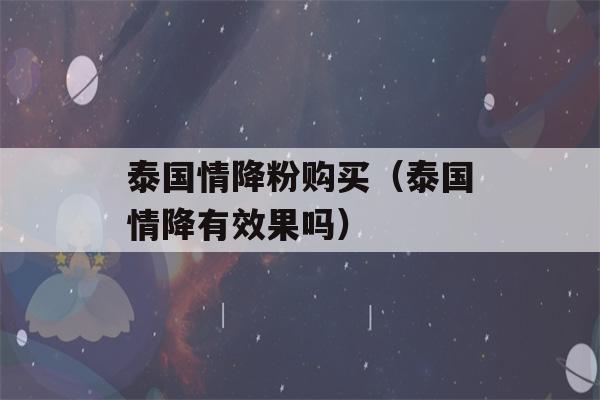 泰国情降粉购买（泰国情降有效果吗）-第1张图片-星座花