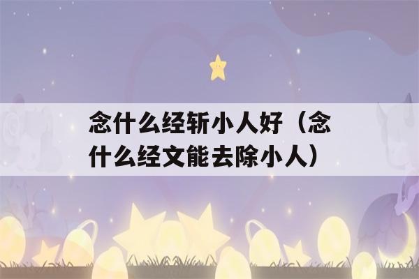 念什么经斩小人好（念什么经文能去除小人）-第1张图片-星座花