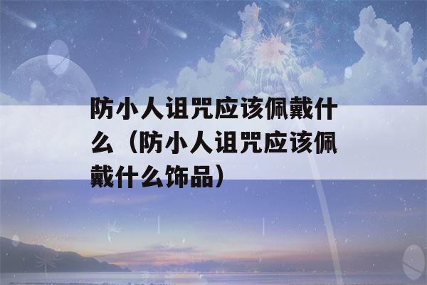 防小人诅咒应该佩戴什么（防小人诅咒应该佩戴什么饰品）-第1张图片-星座花