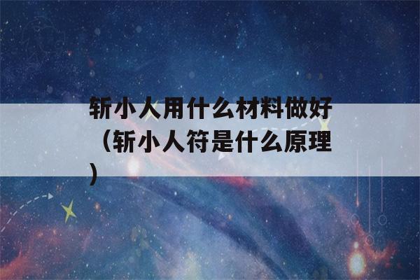 斩小人用什么材料做好（斩小人符是什么原理）-第1张图片-星座花