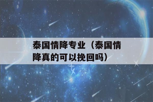 泰国情降专业（泰国情降真的可以挽回吗）-第1张图片-星座花