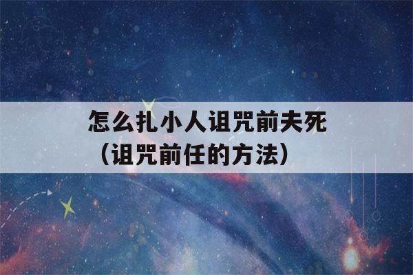 怎么扎小人诅咒前夫死（诅咒前任的方法）-第1张图片-星座花